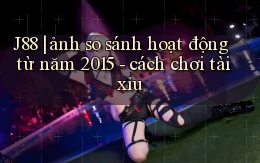 J88 ảnh so sánh hoạt động từ năm 2015   cách chơi tài xỉu