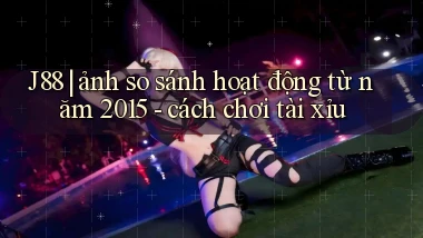 J88 ảnh so sánh hoạt động từ năm 2015   cách chơi tài xỉu