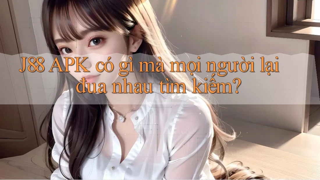 J88 APK có gì mà mọi người lại đua nhau tìm kiếm? J88 APK có gì mà mọi người lại đua nhau tìm kiếm?