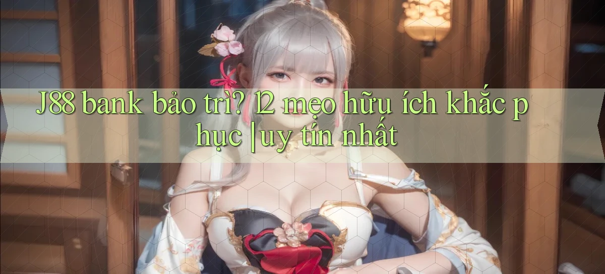 J88 bank bảo trì 12 mẹo hữu ích khắc phục uy tín nhất