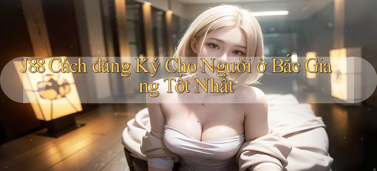 j88 cách đăng ký cho người ở Bắc Giang tốt nhất