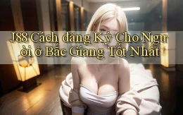 j88 cách đăng ký cho người ở Bắc Giang tốt nhất