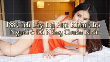 j88 cách lấy lại mật khẩu cho người ở Đà Nẵng chuẩn nhất