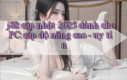 j88 cập nhật 2025 dành cho PC cấp độ nâng cao   uy tín