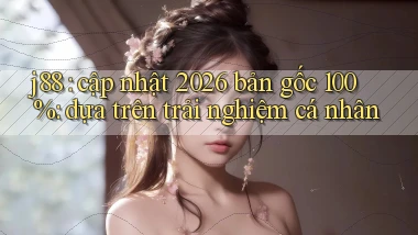 j88 cập nhật 2026 bản gốc 100% dựa trên trải nghiệm cá nhân