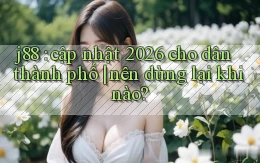 j88 cập nhật 2026 cho dân thành phố nên dừng lại khi nào