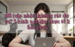 j88 (cập nhật) không rút được 5 kinh nghiệm thực tế khắc phục