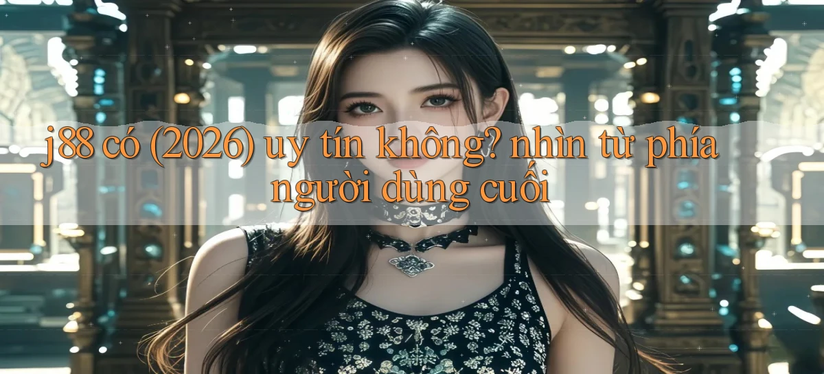 j88 có (2026) uy tín không nhìn từ phía người dùng cuối