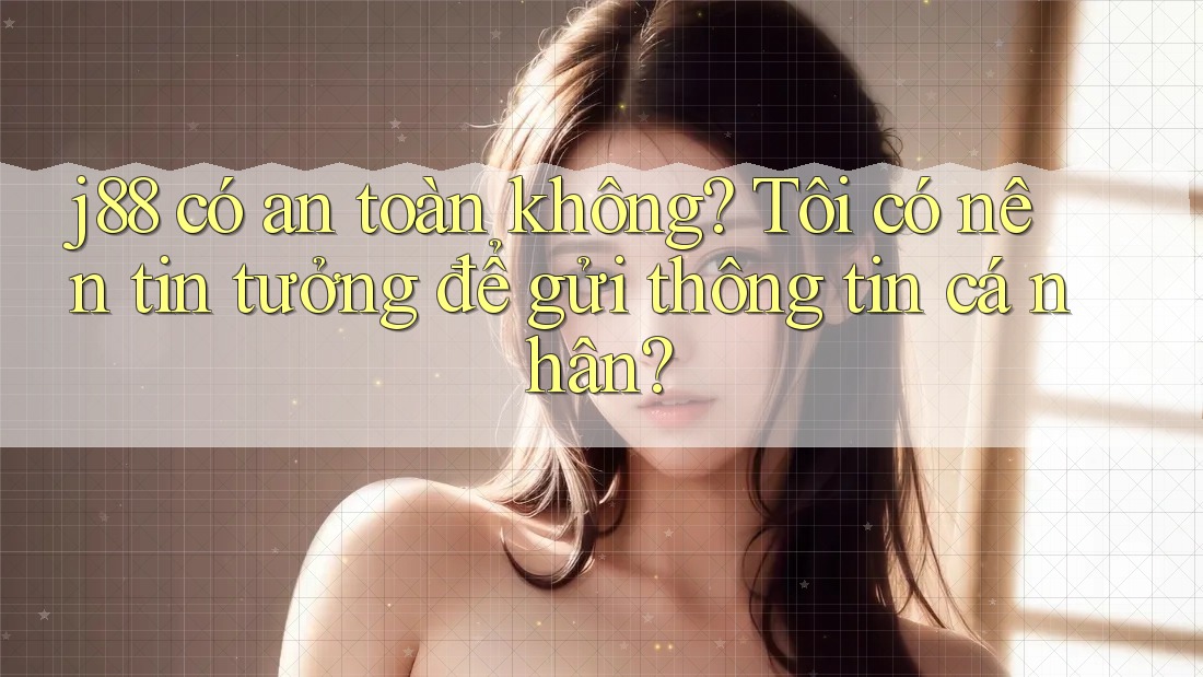 j88 có an toàn không? Tôi có nên tin tưởng để gửi thông tin cá nhân?