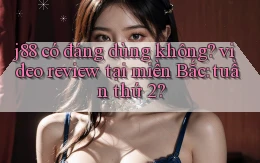 j88 có đáng dùng không video review tại miền Bắc tuần thứ 2