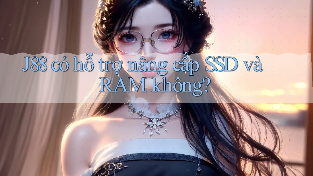 J88 có hỗ trợ nâng cấp SSD và RAM không? J88 có hỗ trợ nâng cấp SSD và RAM không?