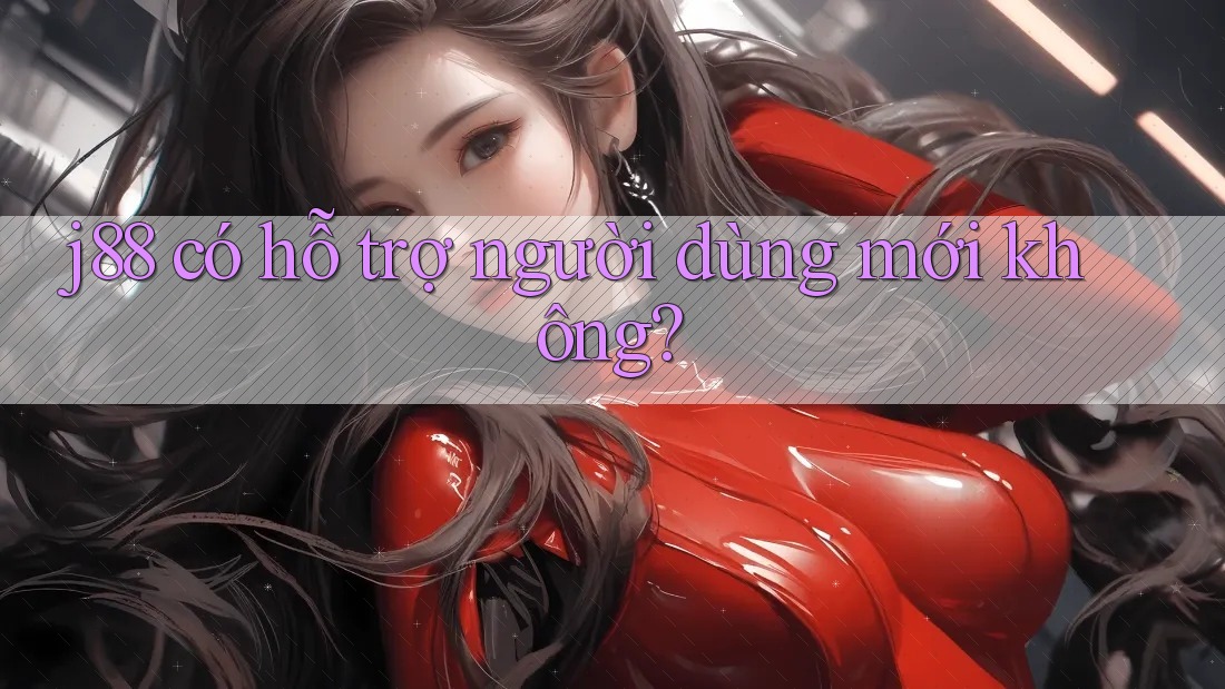 j88 có hỗ trợ người dùng mới không? j88 có hỗ trợ người dùng mới không?