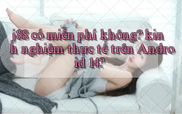 j88 có miễn phí không kinh nghiệm thực tế trên Android 14