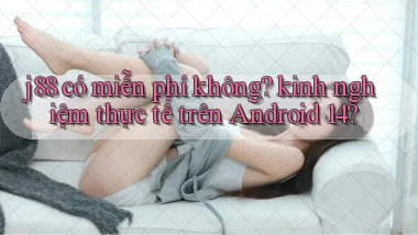 j88 có miễn phí không kinh nghiệm thực tế trên Android 14