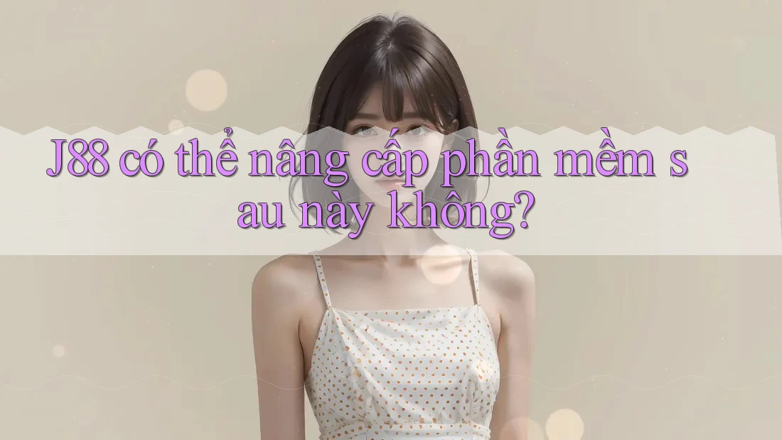J88 có thể nâng cấp phần mềm sau này không? J88 có thể nâng cấp phần mềm sau này không?