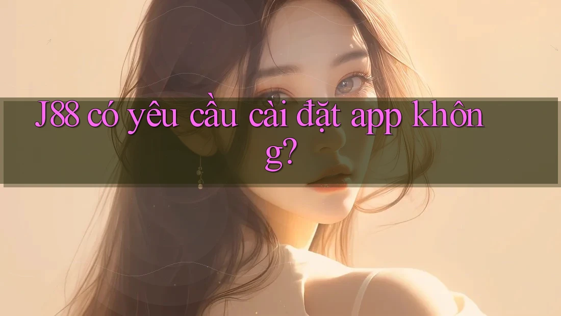 J88 có yêu cầu cài đặt app không? J88 có yêu cầu cài đặt app không?