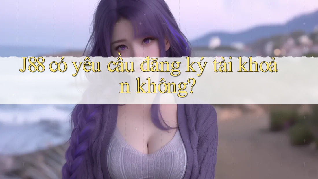 j88 có yêu cầu đăng ký tài khoản không?