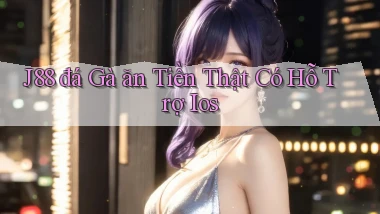 j88  đá gà ăn tiền thật có hỗ trợ ios