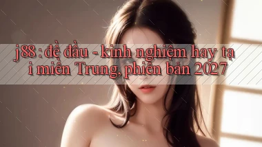 j88 đề đầu   kinh nghiệm hay tại miền Trung, phiên bản 2027