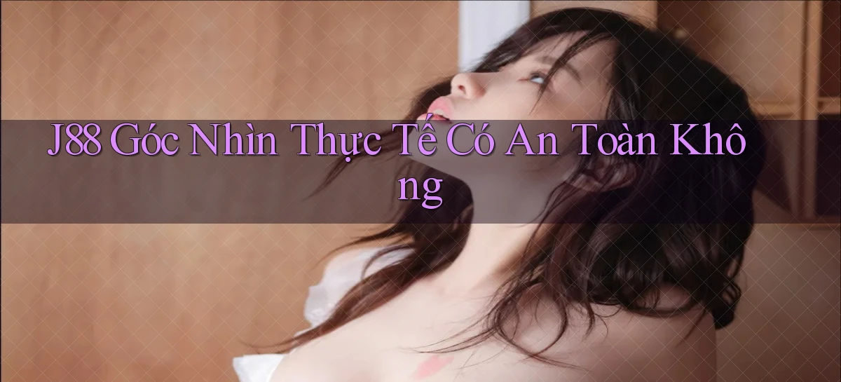 j88 góc nhìn thực tế có an toàn không