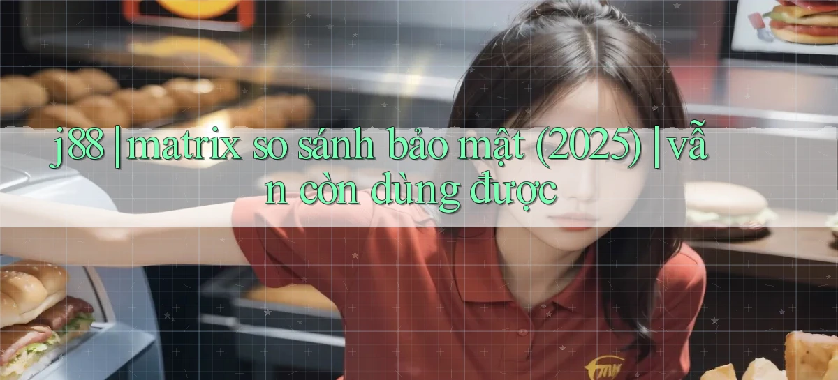 j88 matrix so sánh bảo mật (2025) vẫn còn dùng được