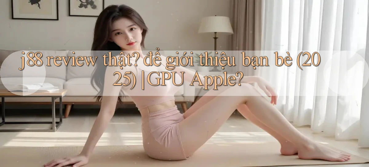 j88 review thật để giới thiệu bạn bè (2025) GPU Apple