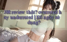 J88 review thật overrated hay underrated 100 ngày sử dụng