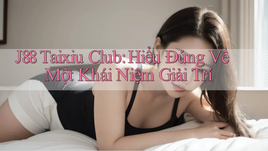 J88 Taixiu Club: Hiểu Đúng Về Một Khái Niệm Giải Trí J88 Taixiu Club: Hiểu Đúng Về Một Khái Niệm Giải Trí
