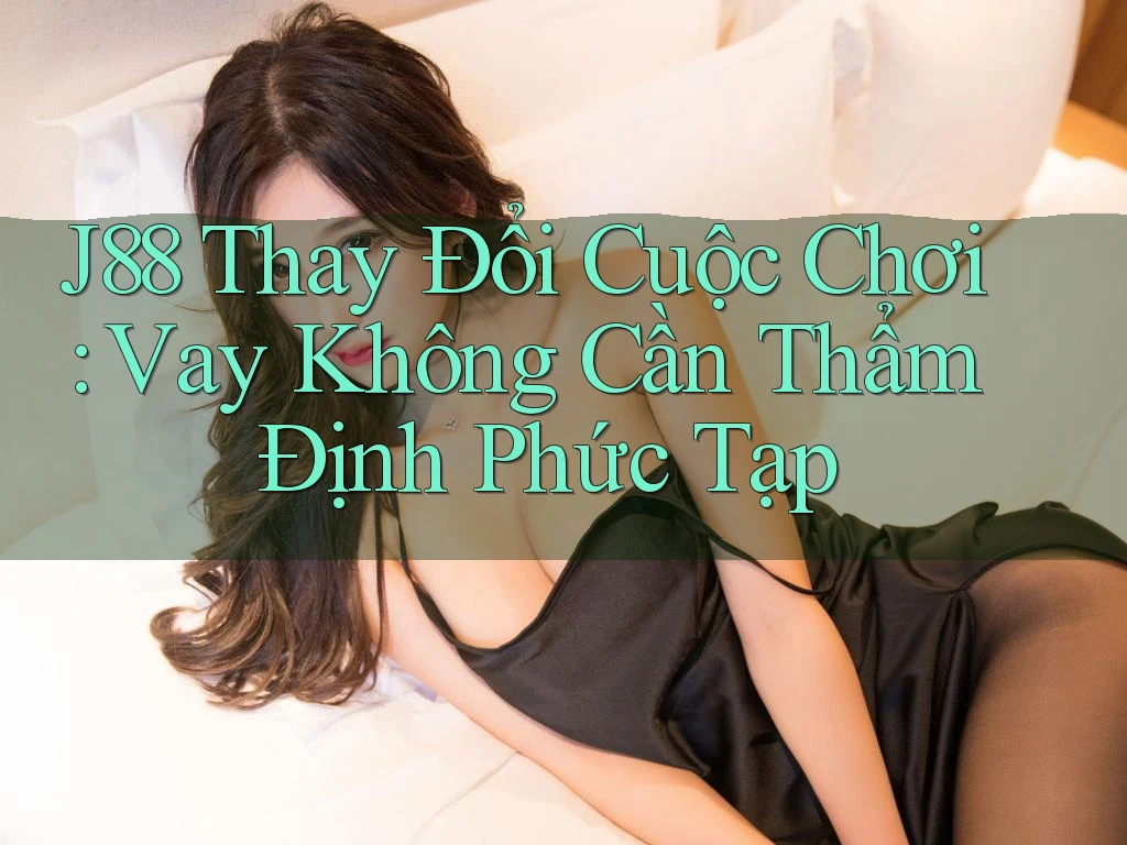 J88 Thay Đổi Cuộc Chơi: Vay Không Cần Thẩm Định Phức Tạp J88 Thay Đổi Cuộc Chơi: Vay Không Cần Thẩm Định Phức Tạp