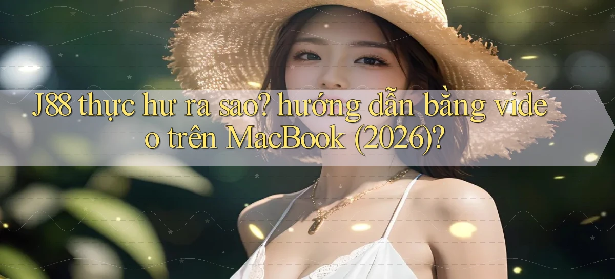 J88 thực hư ra sao hướng dẫn bằng video trên MacBook (2026)