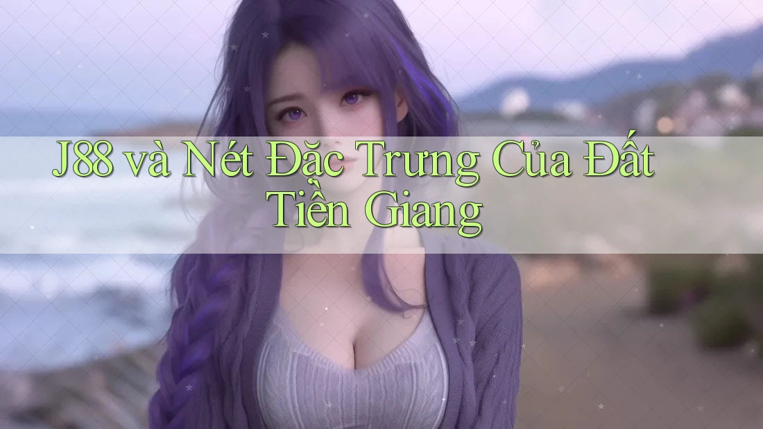 J88 và Nét Đặc Trưng Của Đất Tiền Giang J88 và Nét Đặc Trưng Của Đất Tiền Giang