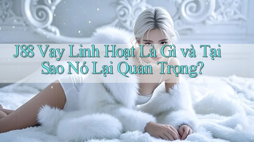 J88 Vay Linh Hoạt Là Gì và Tại Sao Nó Lại Quan Trọng?