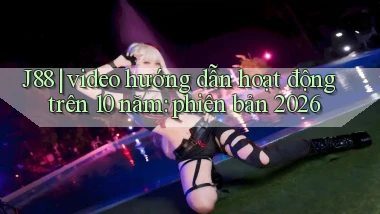 J88 video hướng dẫn hoạt động trên 10 năm phiên bản 2026