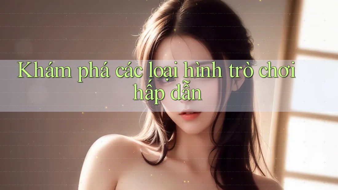 Khám phá các loại hình trò chơi hấp dẫn Khám phá các loại hình trò chơi hấp dẫn