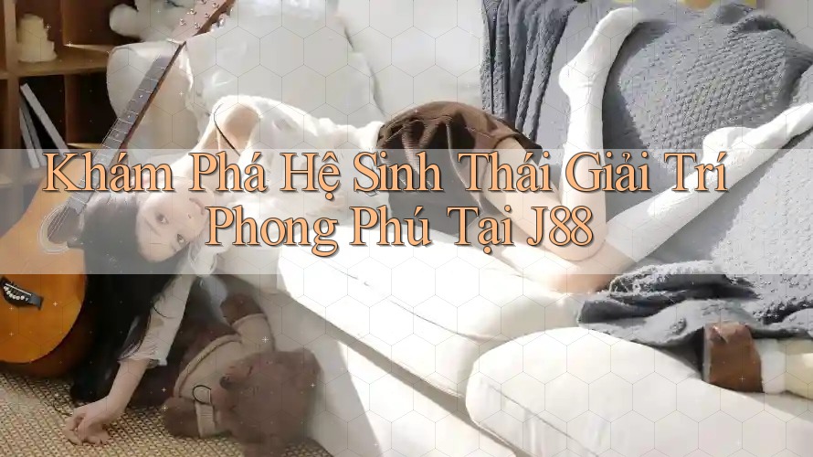 Khám Phá Hệ Sinh Thái Giải Trí Phong Phú Tại J88