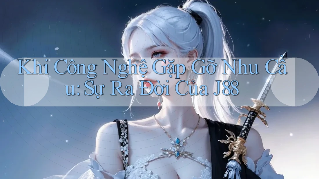 Khi Công Nghệ Gặp Gỡ Nhu Cầu: Sự Ra Đời Của J88