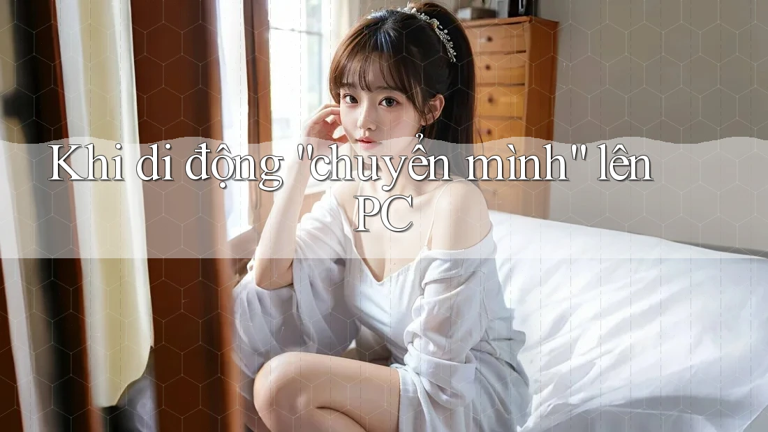 Khi di động “chuyển mình” lên PC Khi di động “chuyển mình” lên PC