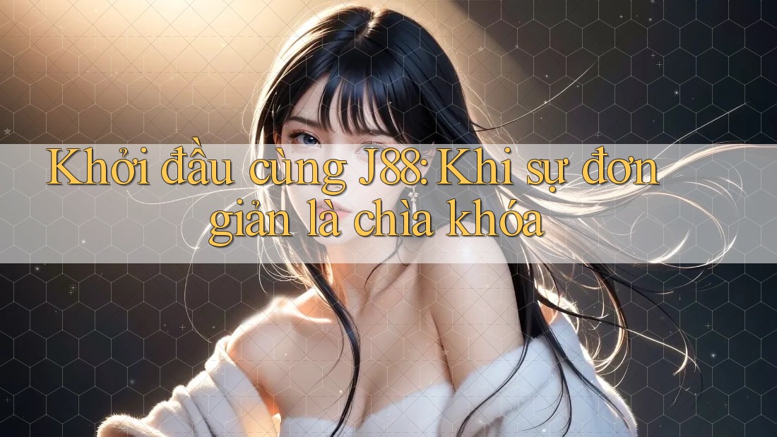 Khởi đầu cùng J88: Khi sự đơn giản là chìa khóa