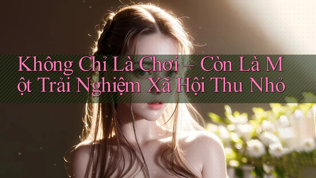 Không Chỉ Là Chơi – Còn Là Một Trải Nghiệm Xã Hội Thu Nhỏ Không Chỉ Là Chơi – Còn Là Một Trải Nghiệm Xã Hội Thu Nhỏ