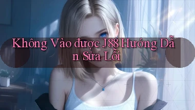 không vào được j88 hướng dẫn sửa lỗi