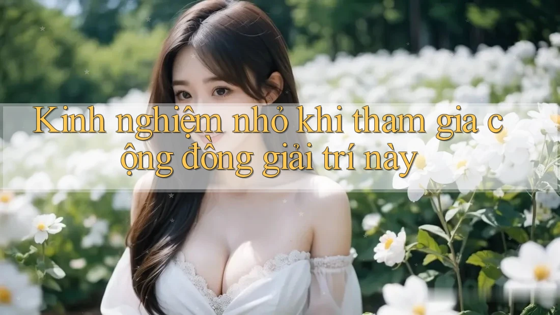 Kinh nghiệm nhỏ khi tham gia cộng đồng giải trí này Kinh nghiệm nhỏ khi tham gia cộng đồng giải trí này