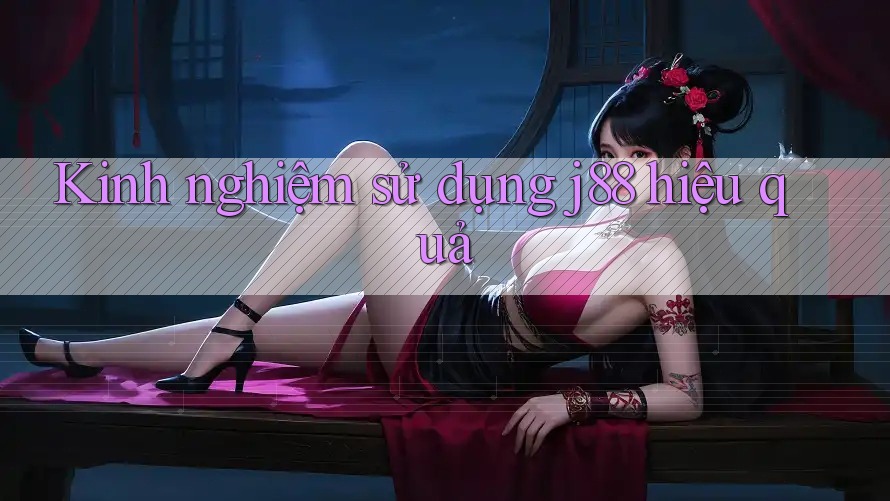 Kinh nghiệm sử dụng j88 hiệu quả