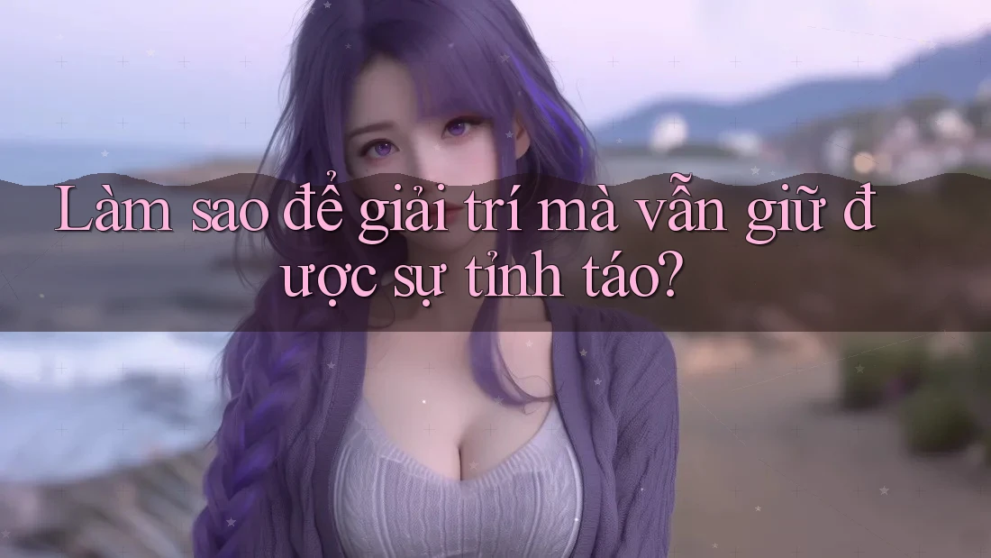 Làm sao để giải trí mà vẫn giữ được sự tỉnh táo? Làm sao để giải trí mà vẫn giữ được sự tỉnh táo?