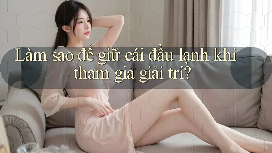 Làm sao để giữ cái đầu lạnh khi tham gia giải trí? Làm sao để giữ cái đầu lạnh khi tham gia giải trí?