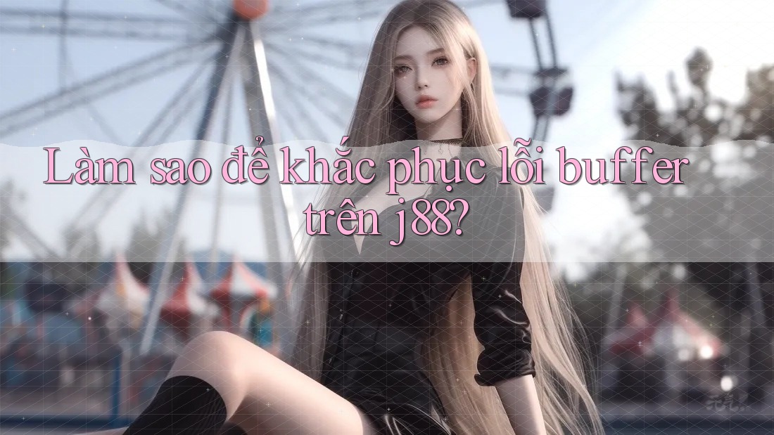 Làm sao để khắc phục lỗi buffer trên j88? Làm sao để khắc phục lỗi buffer trên j88?