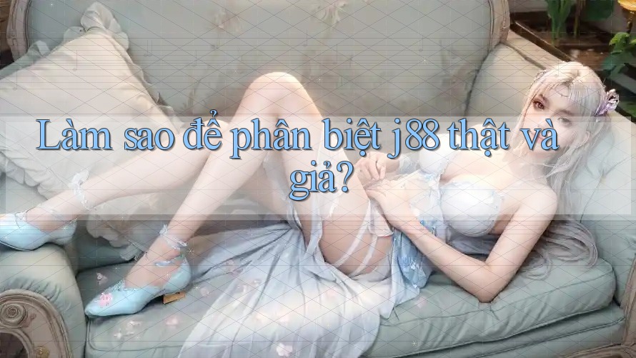 Làm sao để phân biệt j88 thật và giả? Làm sao để phân biệt j88 thật và giả?