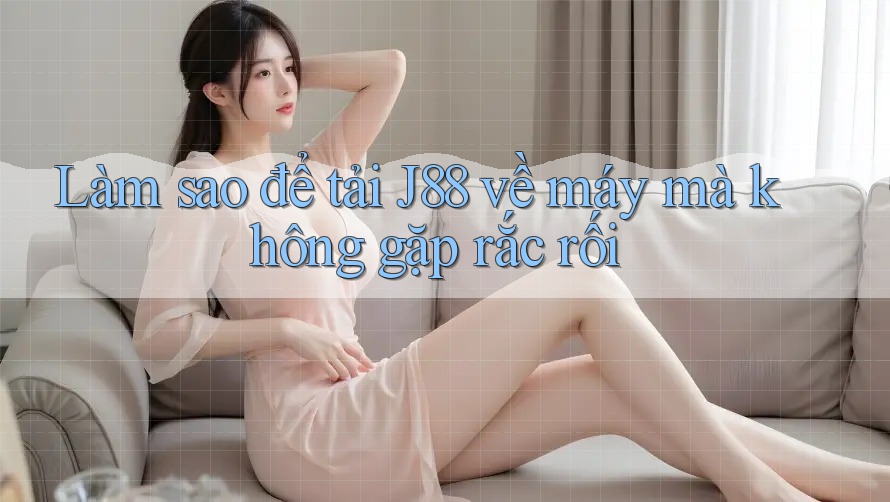 Làm sao để tải J88 về máy mà không gặp rắc rối Làm sao để tải J88 về máy mà không gặp rắc rối