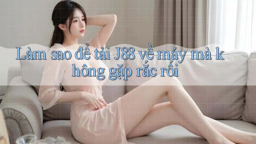 Làm sao để tải J88 về máy mà không gặp rắc rối Làm sao để tải J88 về máy mà không gặp rắc rối