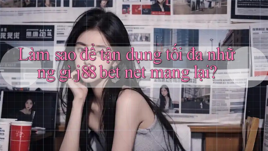 Làm sao để tận dụng tối đa những gì j88 bet net mang lại? Làm sao để tận dụng tối đa những gì j88 bet net mang lại?