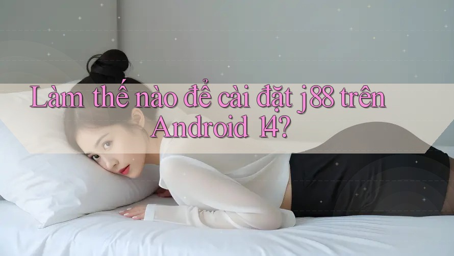 Làm thế nào để cài đặt j88 trên Android 14? Làm thế nào để cài đặt j88 trên Android 14?